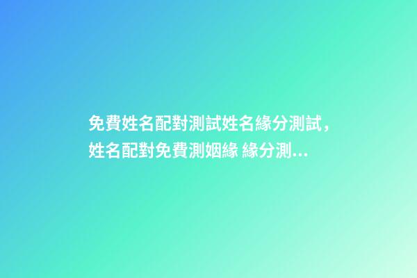 免費姓名配對測試姓名緣分測試，姓名配對免費測姻緣 緣分測試配對打分，免費姓名配對婚姻測試-第1張-觀點-玄機派